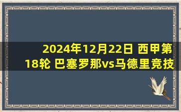 2024年12月22日 西甲第18轮 巴塞罗那vs马德里竞技 全场录像